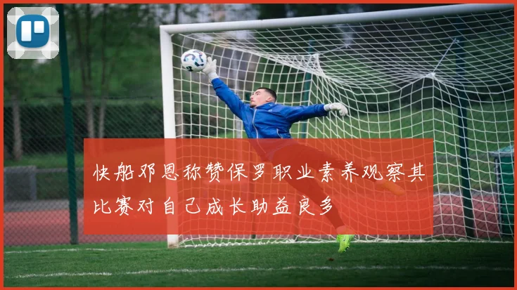 快船邓恩称赞保罗职业素养观察其比赛对自己成长助益良多