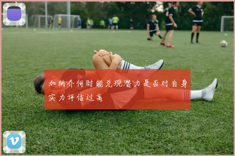 加纳乔何时能兑现潜力是否对自身实力评估过高