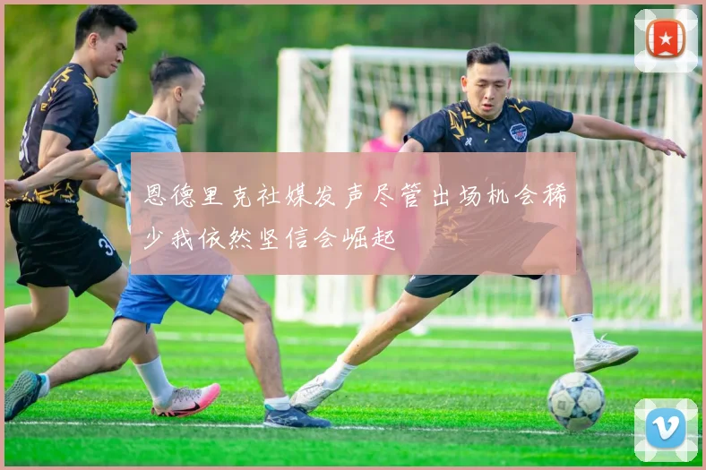 恩德里克社媒发声尽管出场机会稀少我依然坚信会崛起
