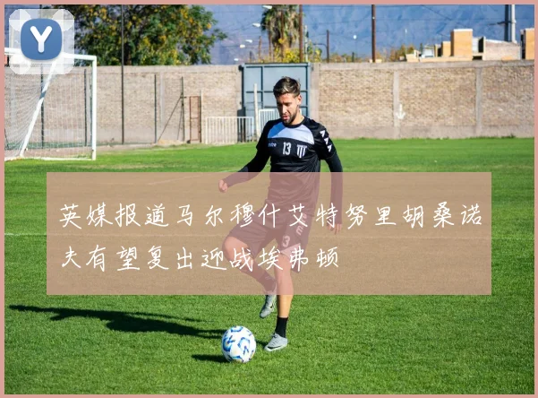 英媒报道马尔穆什艾特努里胡桑诺夫有望复出迎战埃弗顿