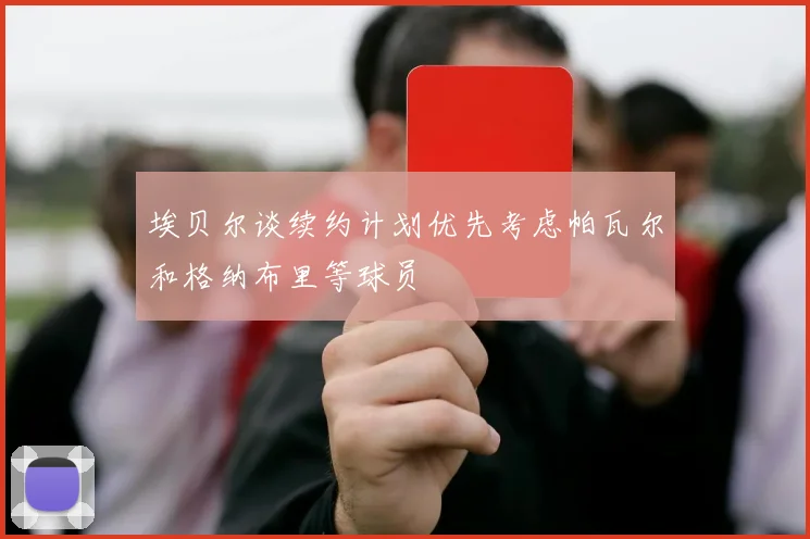 埃贝尔谈续约计划优先考虑帕瓦尔和格纳布里等球员