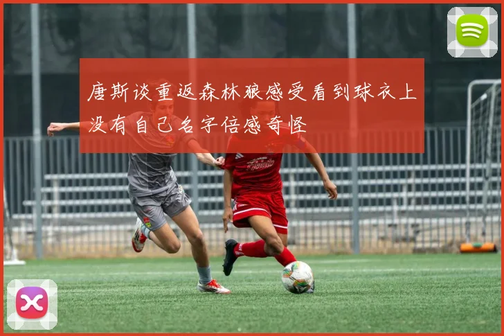 唐斯谈重返森林狼感受看到球衣上没有自己名字倍感奇怪