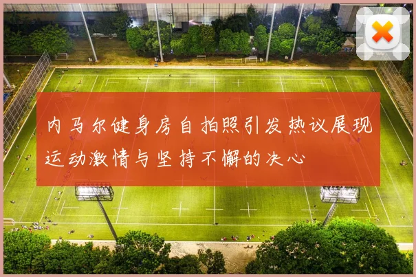 内马尔健身房自拍照引发热议展现运动激情与坚持不懈的决心