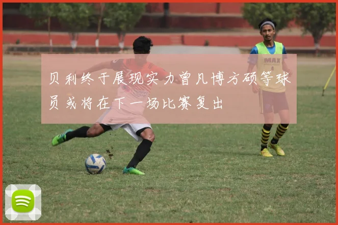 贝利终于展现实力曾凡博方硕等球员或将在下一场比赛复出