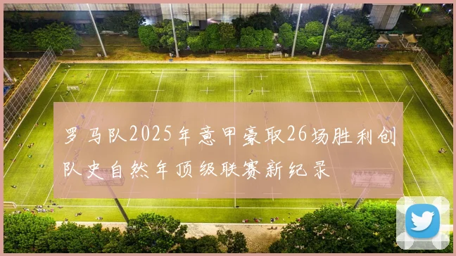 罗马队2025年意甲豪取26场胜利创队史自然年顶级联赛新纪录