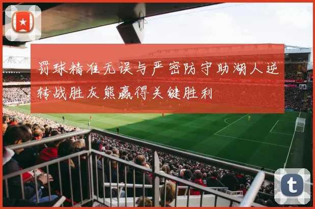 罚球精准无误与严密防守助湖人逆转战胜灰熊赢得关键胜利
