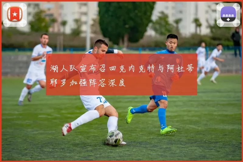 湖人队宣布召回克内克特与阿杜蒂耶罗加强阵容深度