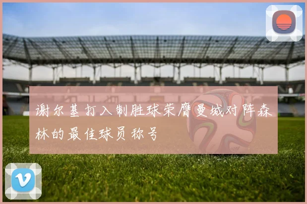 谢尔基打入制胜球荣膺曼城对阵森林的最佳球员称号
