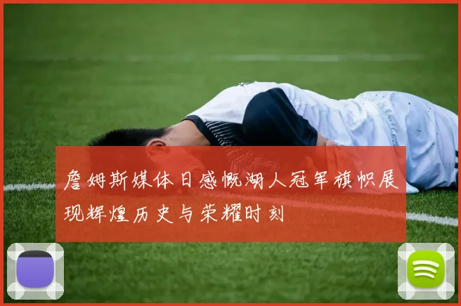 詹姆斯媒体日感慨湖人冠军旗帜展现辉煌历史与荣耀时刻