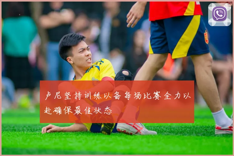 卢尼坚持训练以备每场比赛全力以赴确保最佳状态
