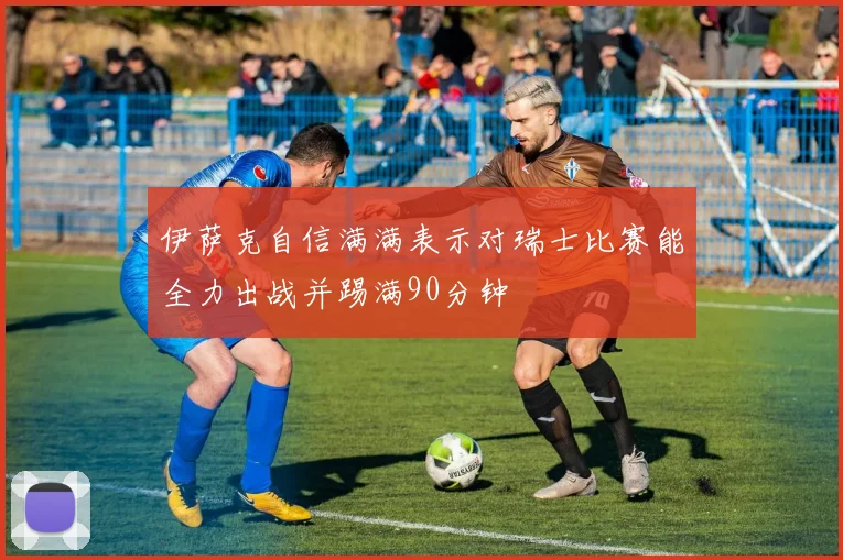 伊萨克自信满满表示对瑞士比赛能全力出战并踢满90分钟