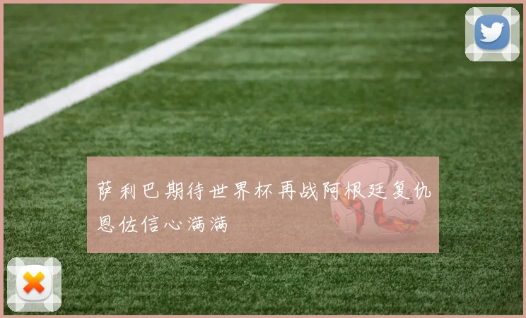萨利巴期待世界杯再战阿根廷复仇恩佐信心满满