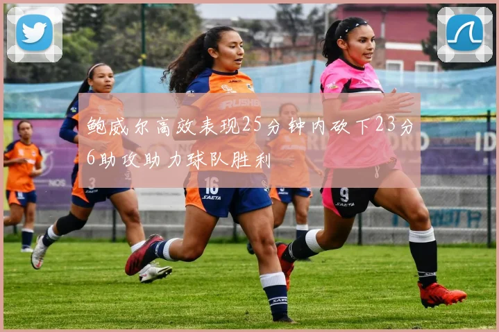 鲍威尔高效表现25分钟内砍下23分6助攻助力球队胜利