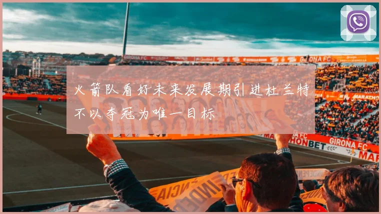 火箭队看好未来发展期引进杜兰特不以夺冠为唯一目标