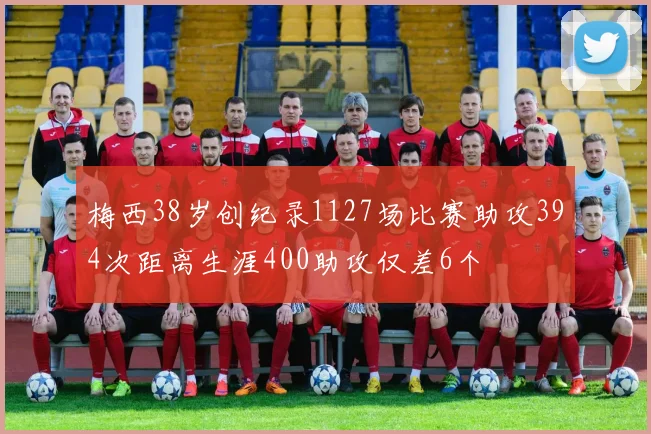 梅西38岁创纪录1127场比赛助攻394次距离生涯400助攻仅差6个