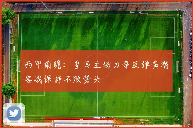 西甲前瞻：皇马主场力争反弹黄潜客战保持不败势头