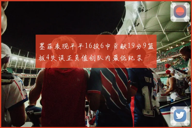墨菲表现平平16投6中贡献19分9篮板4失误正负值创队内最低纪录