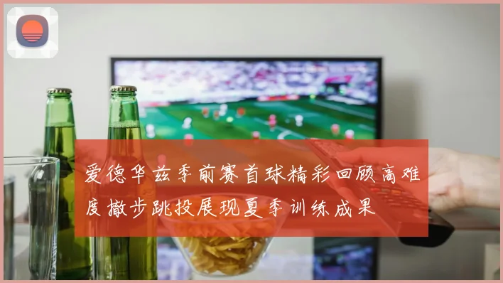 爱德华兹季前赛首球精彩回顾高难度撤步跳投展现夏季训练成果