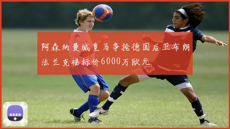 阿森纳曼城皇马争抢德国后卫布朗法兰克福标价6000万欧元
