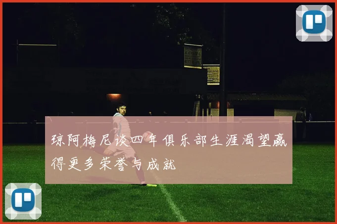 琼阿梅尼谈四年俱乐部生涯渴望赢得更多荣誉与成就