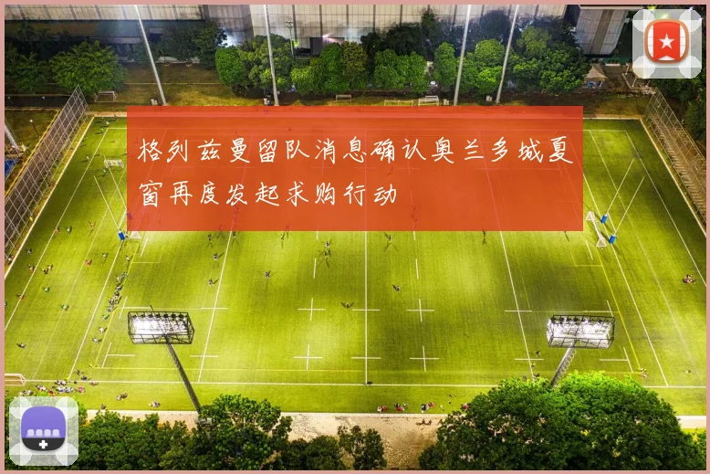 格列兹曼留队消息确认奥兰多城夏窗再度发起求购行动