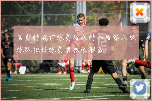 莱斯特城前球员纽根特加盟第八级球队担任球员兼教练职务