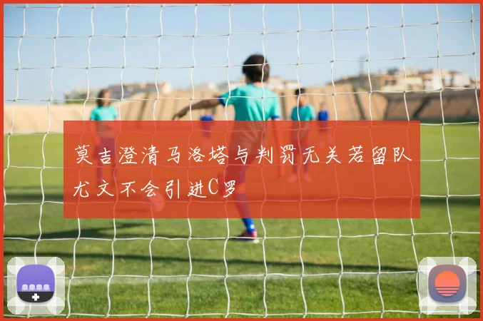 莫吉澄清马洛塔与判罚无关若留队尤文不会引进C罗