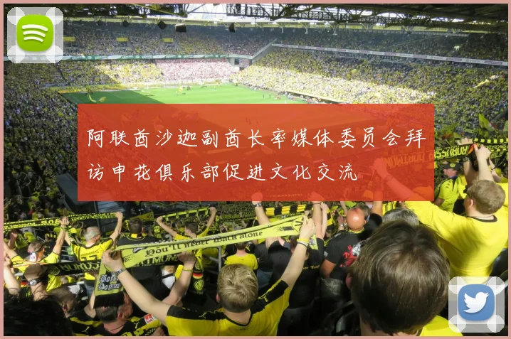 阿联酋沙迦副酋长率媒体委员会拜访申花俱乐部促进文化交流