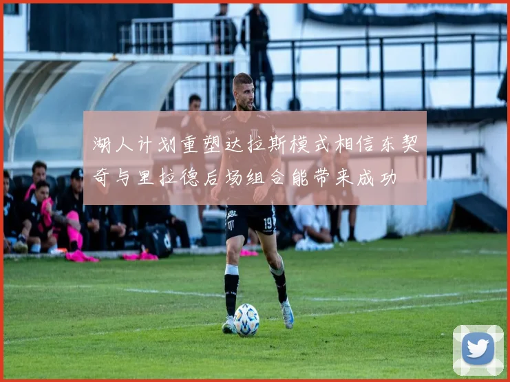 湖人计划重塑达拉斯模式相信东契奇与里拉德后场组合能带来成功