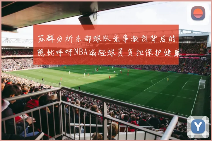 苏群分析东部球队竞争激烈背后的隐忧呼吁NBA减轻球员负担保护健康