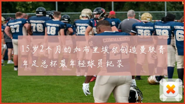 15岁2个月的加布里埃尔创造曼联青年足总杯最年轻球员纪录
