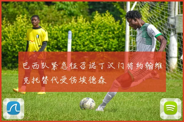 巴西队紧急征召诺丁汉门将约翰维克托替代受伤埃德森