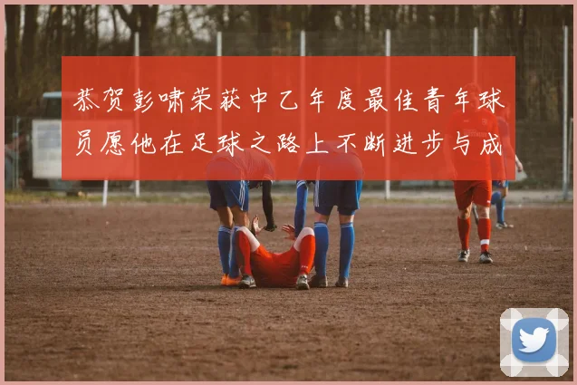 恭贺彭啸荣获中乙年度最佳青年球员愿他在足球之路上不断进步与成长