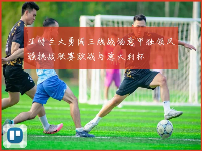 亚特兰大勇闯三线战场意甲独领风骚挑战联赛欧战与意大利杯