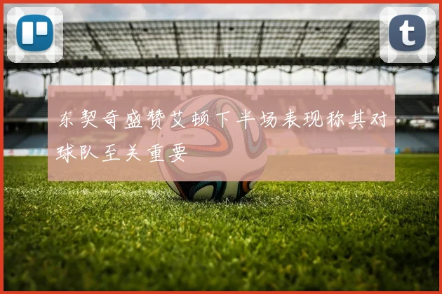 东契奇盛赞艾顿下半场表现称其对球队至关重要