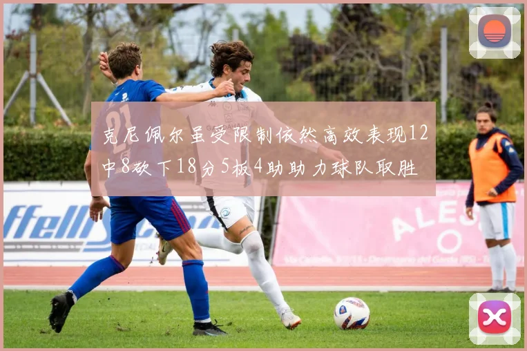 克尼佩尔虽受限制依然高效表现12中8砍下18分5板4助助力球队取胜