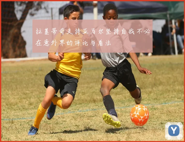 拉基蒂奇支持亚马尔坚持自我不必在意外界的评论与看法