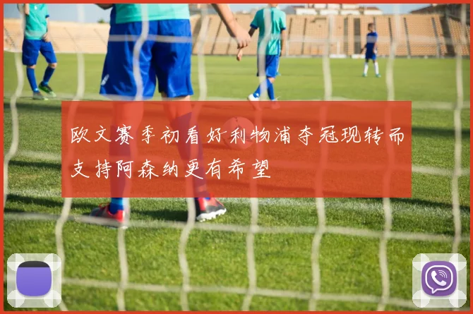 欧文赛季初看好利物浦夺冠现转而支持阿森纳更有希望