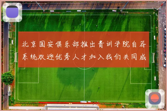 北京国安俱乐部推出青训学院自荐系统欢迎优秀人才加入我们共同成长