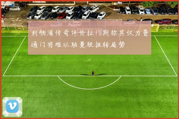 利物浦传奇评价拉门斯称其仅为普通门将难以助曼联扭转局势