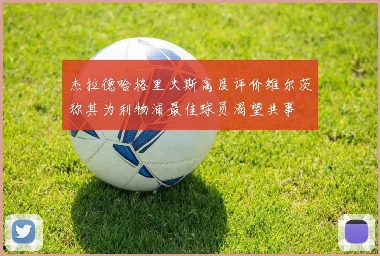 杰拉德哈格里夫斯高度评价维尔茨称其为利物浦最佳球员渴望共事