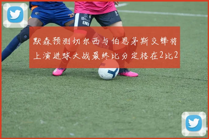 默森预测切尔西与伯恩茅斯交锋将上演进球大战最终比分定格在2比2