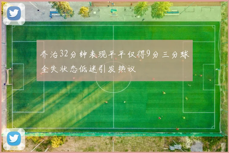 乔治32分钟表现平平仅得9分三分球全失状态低迷引发热议