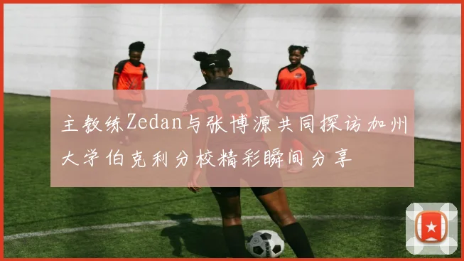 主教练Zedan与张博源共同探访加州大学伯克利分校精彩瞬间分享
