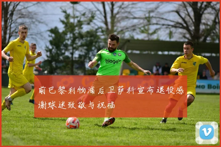 前巴黎利物浦后卫萨科宣布退役感谢球迷致敬与祝福