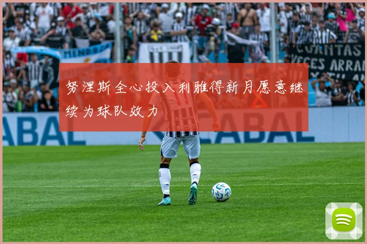 努涅斯全心投入利雅得新月愿意继续为球队效力