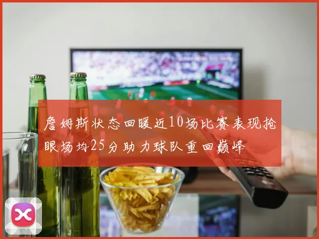 詹姆斯状态回暖近10场比赛表现抢眼场均25分助力球队重回巅峰