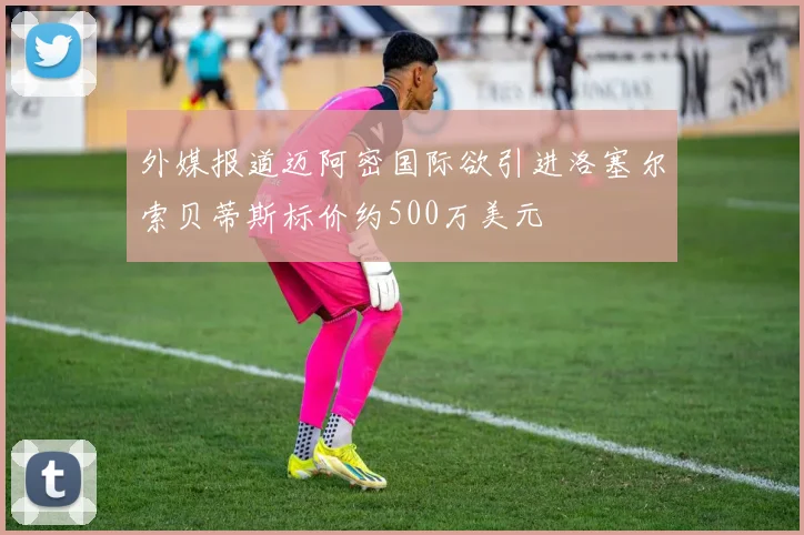外媒报道迈阿密国际欲引进洛塞尔索贝蒂斯标价约500万美元