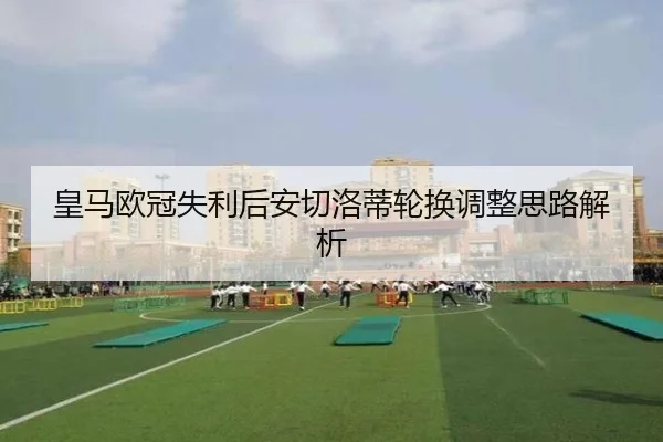 皇马欧冠失利后安切洛蒂轮换调整思路解析 | ManBetX