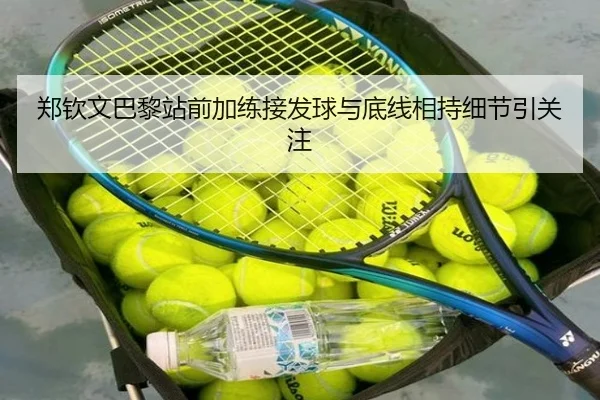 郑钦文巴黎站前加练接发球与底线相持细节引关注 | ManBetX